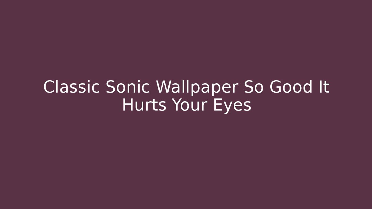 Classic Sonic Wallpaper So Good It Hurts Your Eyes