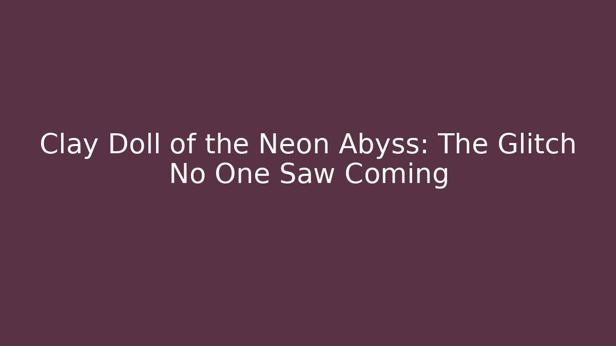 Clay Doll of the Neon Abyss: The Glitch No One Saw Coming