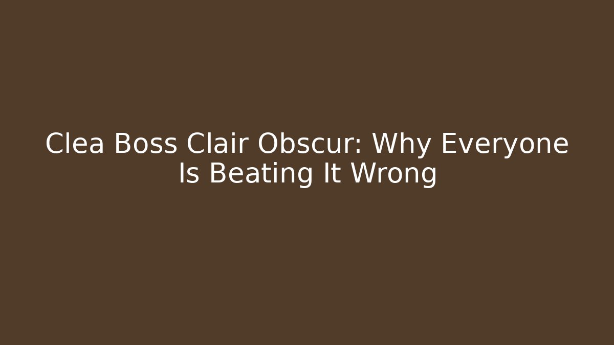 Clea Boss Clair Obscur: Why Everyone Is Beating It Wrong