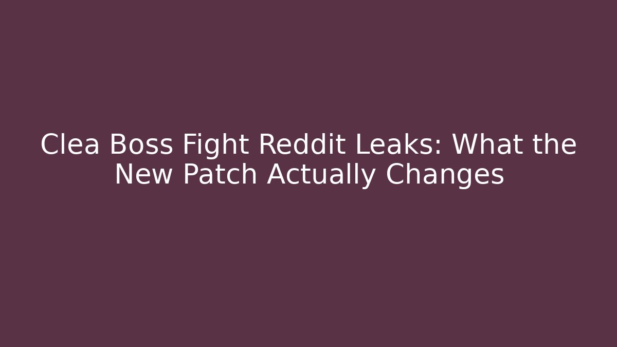 Clea Boss Fight Reddit Leaks: What the New Patch Actually Changes