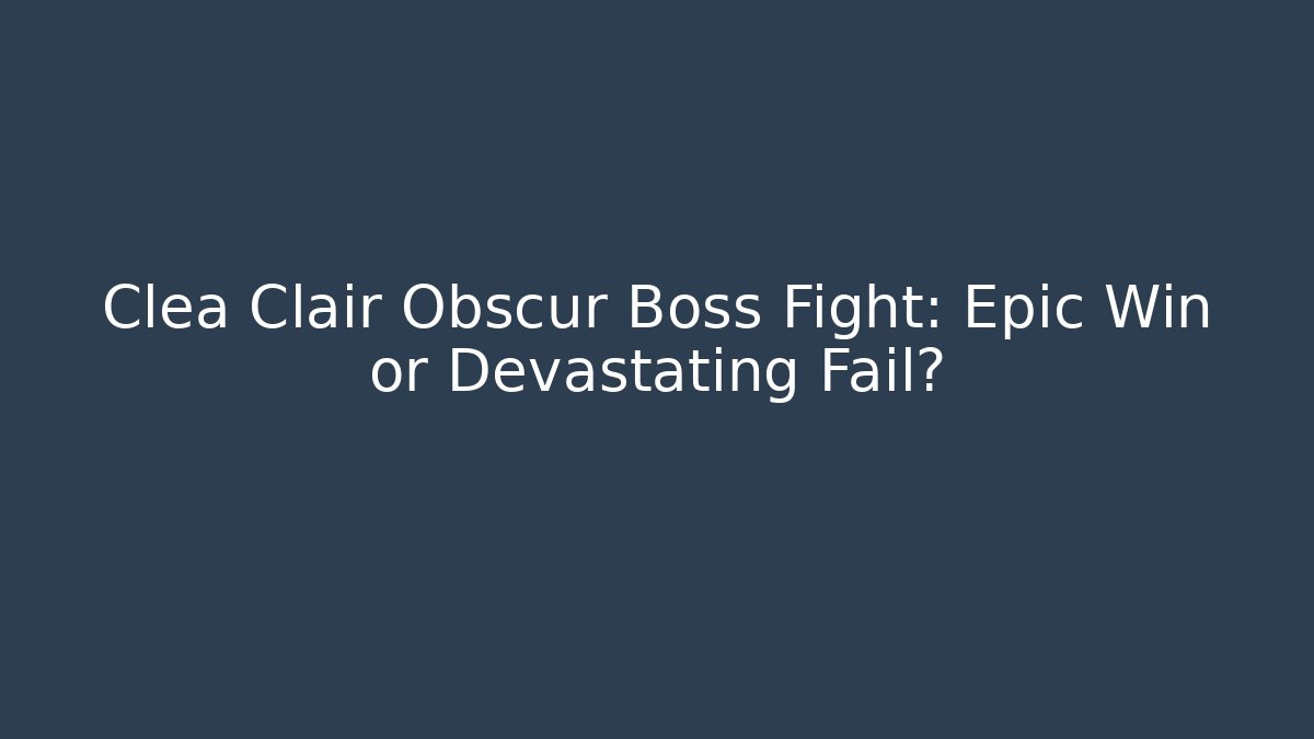 Clea Clair Obscur Boss Fight: Epic Win or Devastating Fail?