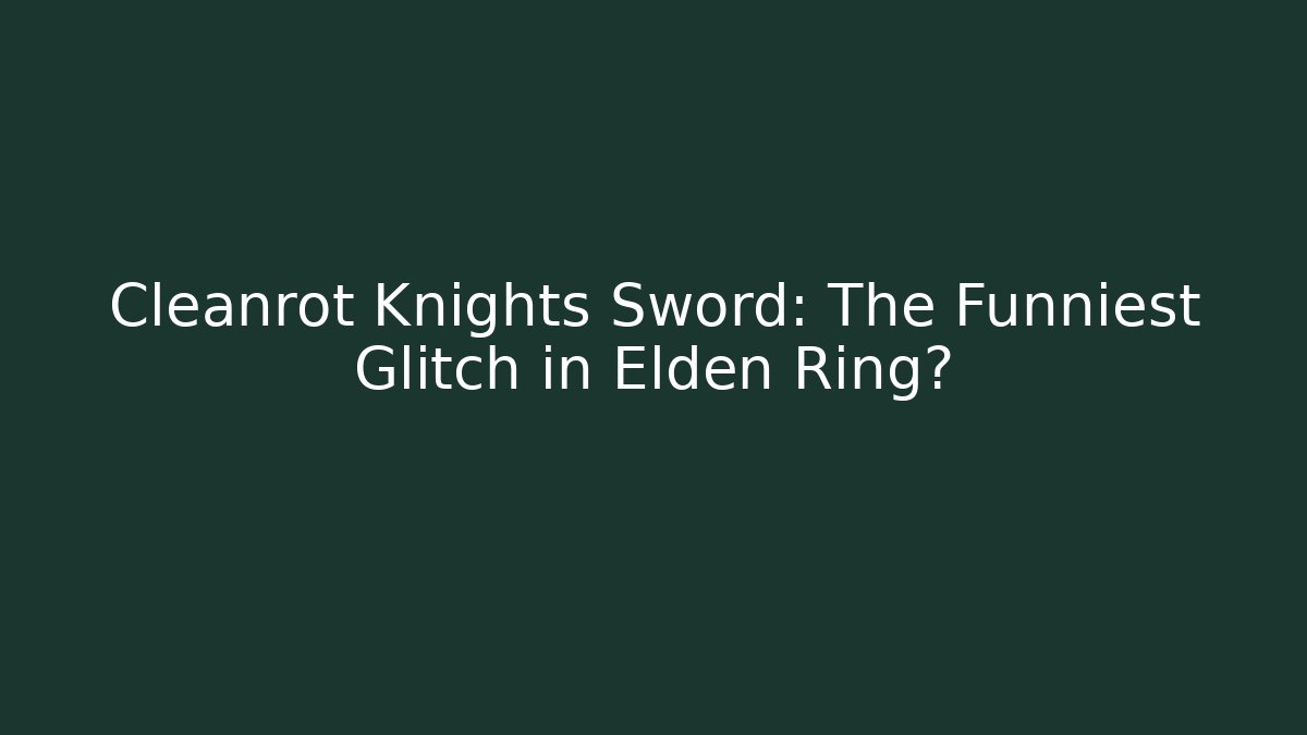 Cleanrot Knights Sword: The Funniest Glitch in Elden Ring?
