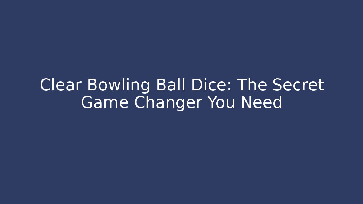 Clear Bowling Ball Dice: The Secret Game Changer You Need