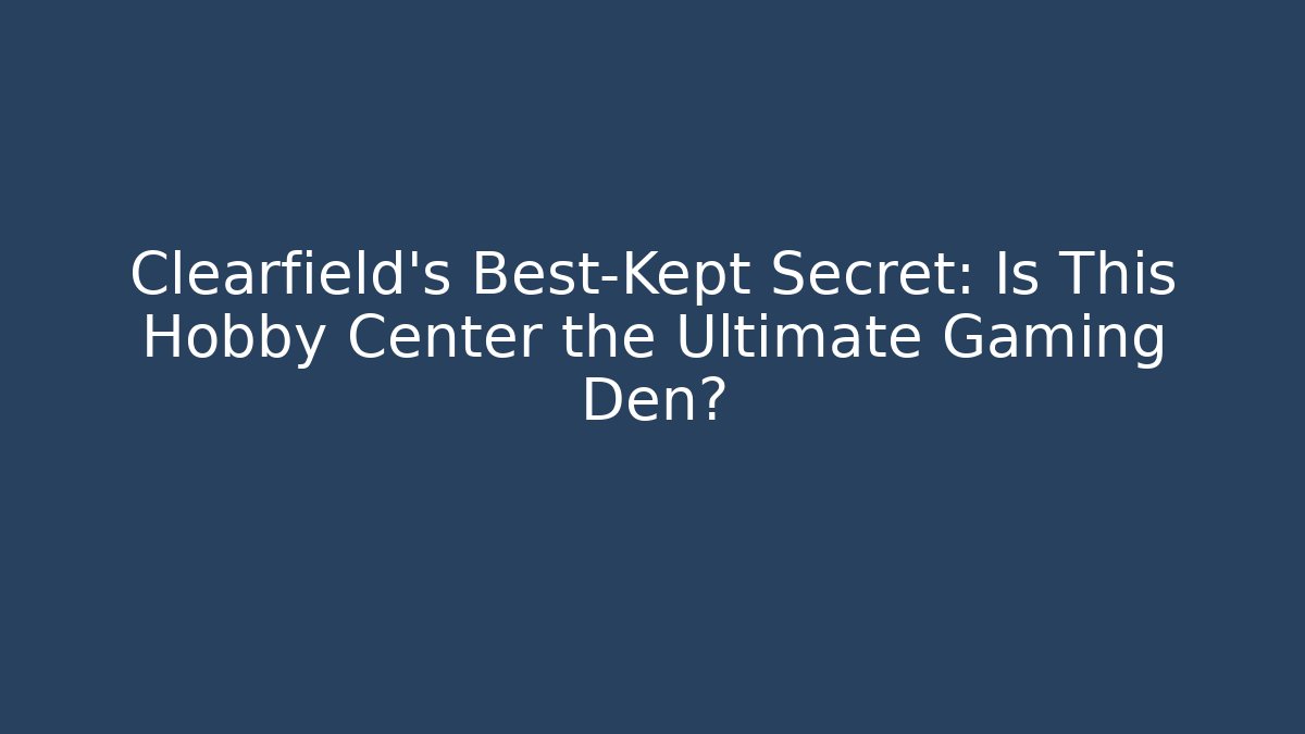 Clearfield’s Best-Kept Secret: Is This Hobby Center the Ultimate Gaming Den?
