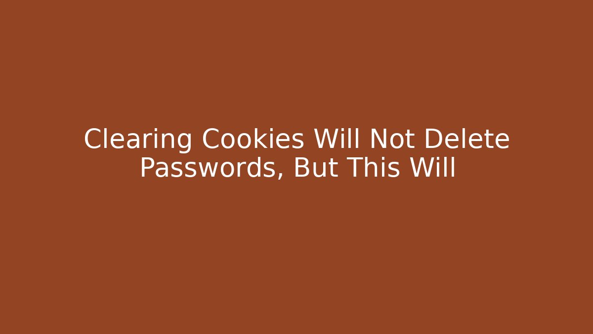 Clearing Cookies Will Not Delete Passwords, But This Will