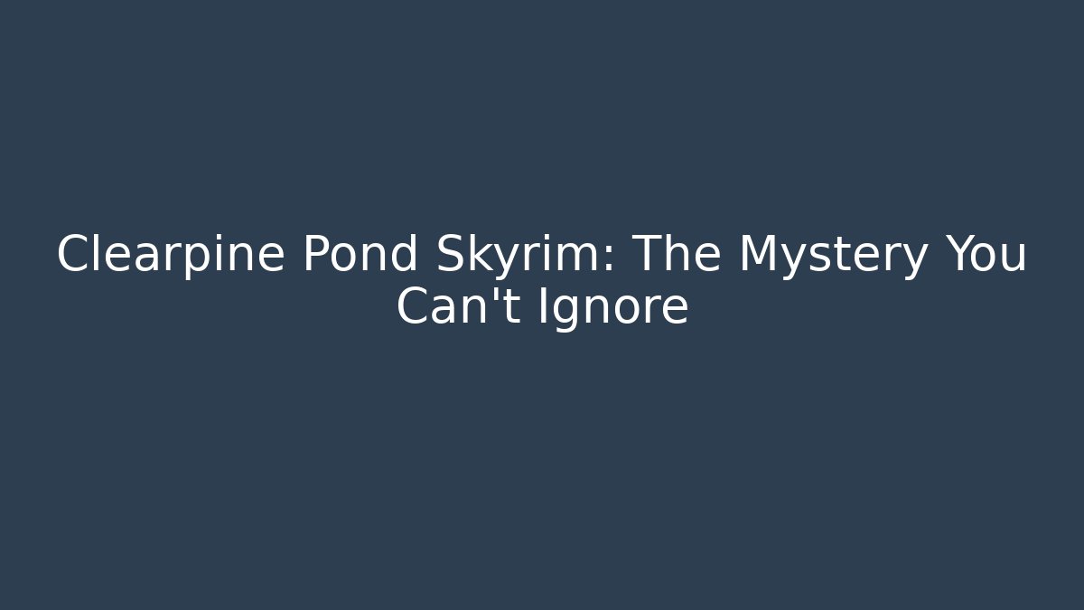 Clearpine Pond Skyrim: The Mystery You Can't Ignore