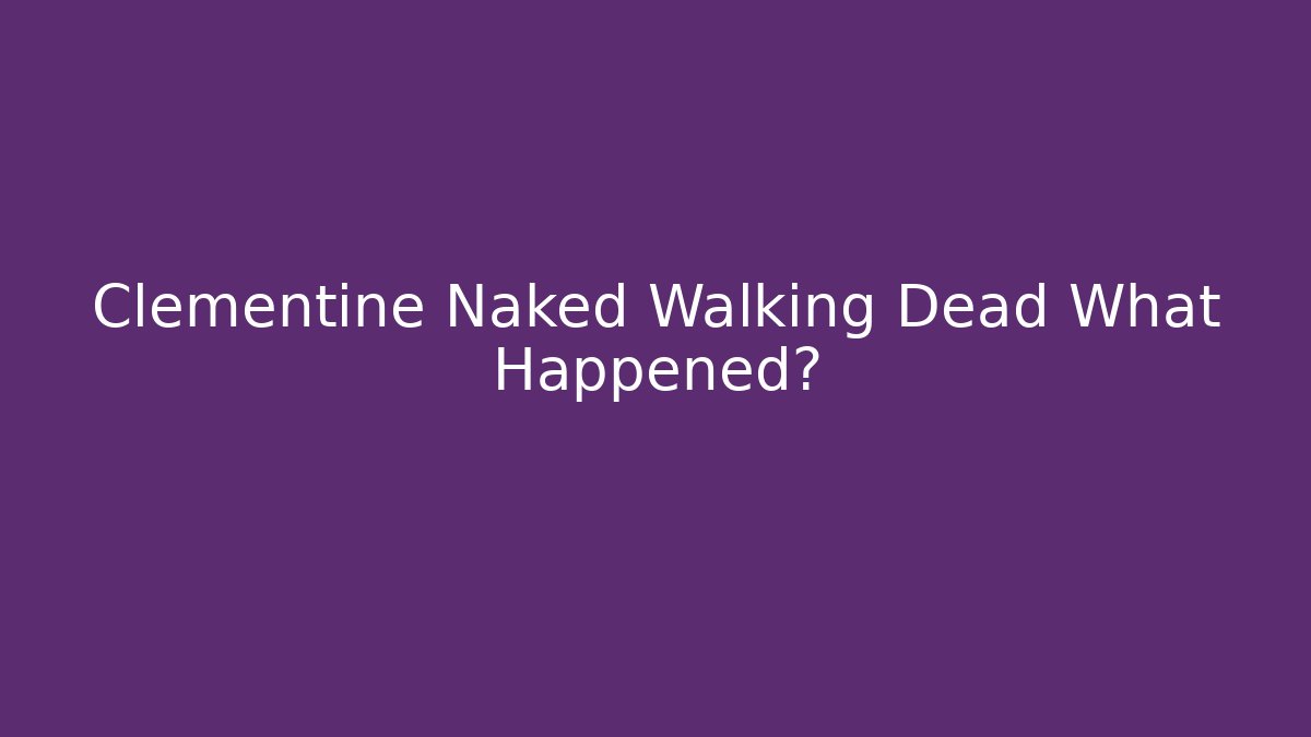 Clementine Naked Walking Dead What Happened?