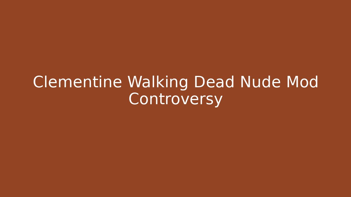 Clementine Walking Dead Nude Mod Controversy - Critter Realm
