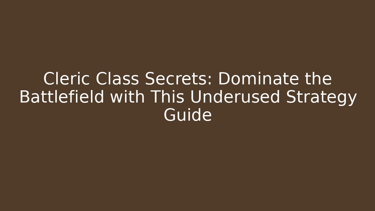 Cleric Class Secrets: Dominate the Battlefield with This Underused Strategy Guide