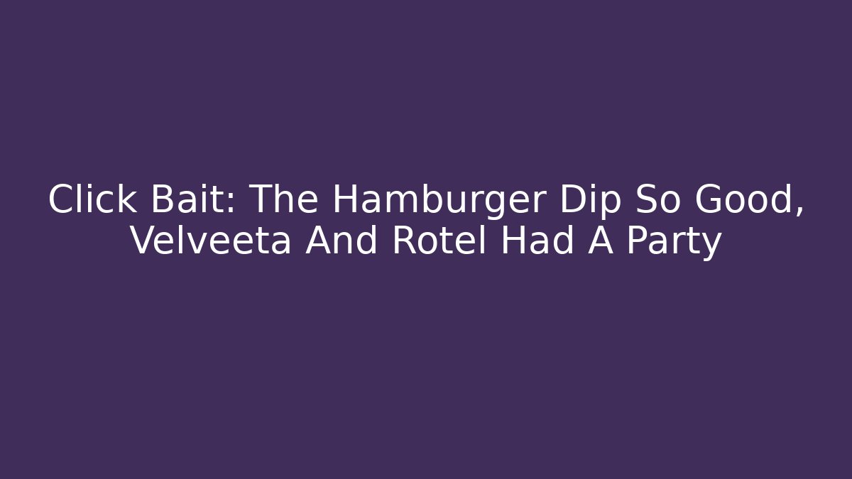 Click Bait: The Hamburger Dip So Good, Velveeta And Rotel Had A Party