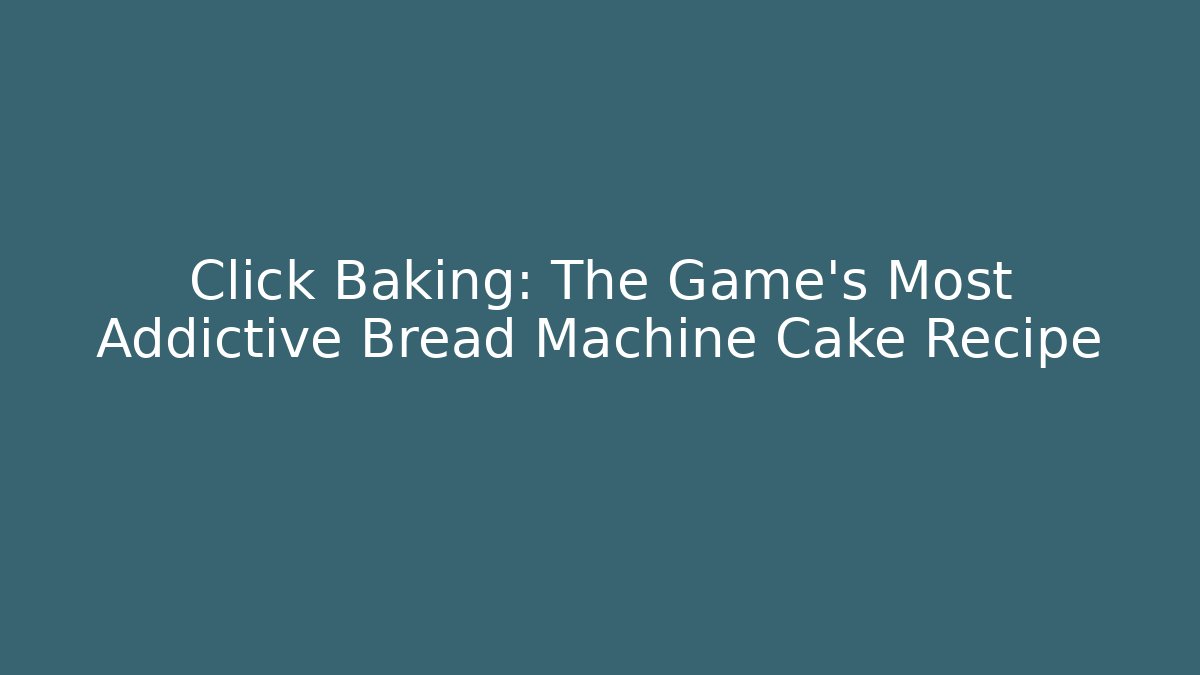 Click Baking: The Game's Most Addictive Bread Machine Cake Recipe