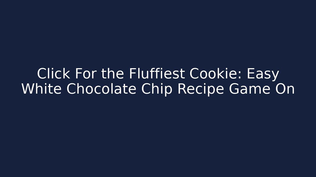 Click For the Fluffiest Cookie: Easy White Chocolate Chip Recipe Game On