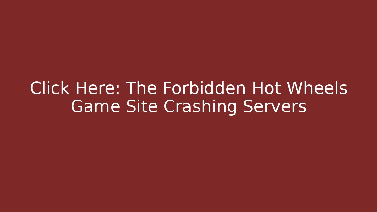 Click Here: The Forbidden Hot Wheels Game Site Crashing Servers