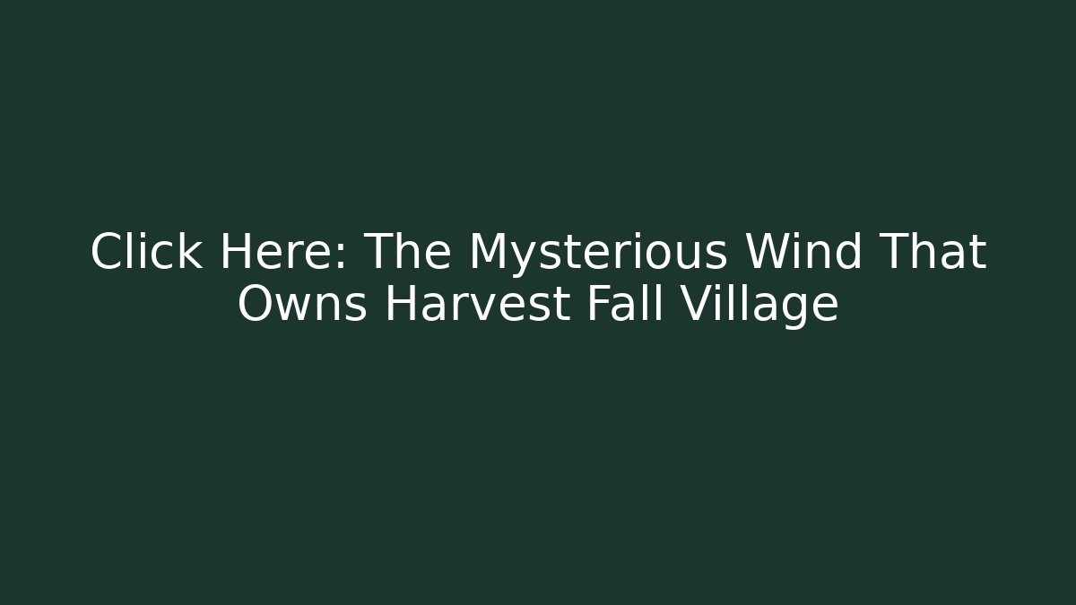 Click Here: The Mysterious Wind That Owns Harvest Fall Village