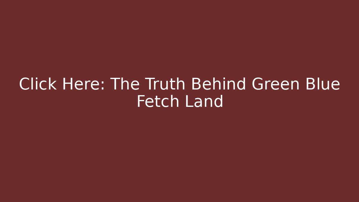 Click Here: The Truth Behind Green Blue Fetch Land