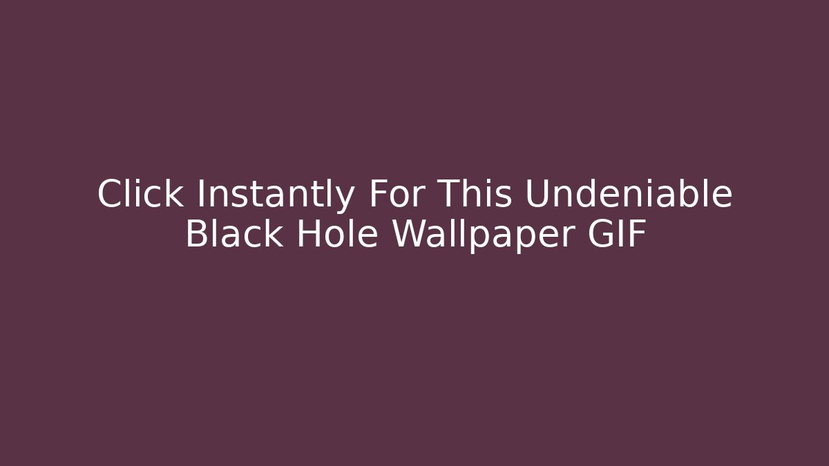 Click Instantly For This Undeniable Black Hole Wallpaper GIF