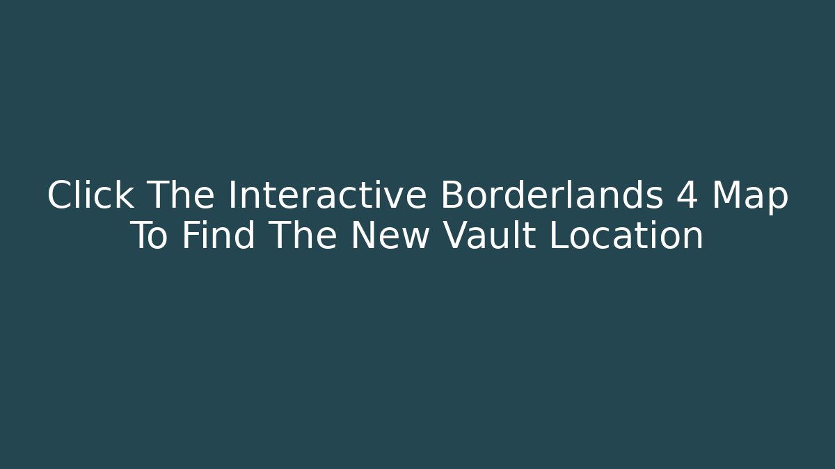 Click The Interactive Borderlands 4 Map To Find The New Vault Location