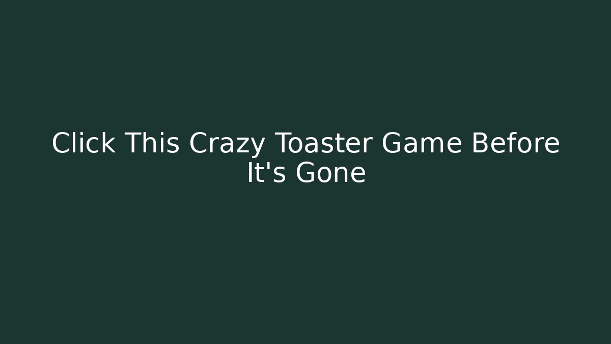 Click This Crazy Toaster Game Before It's Gone