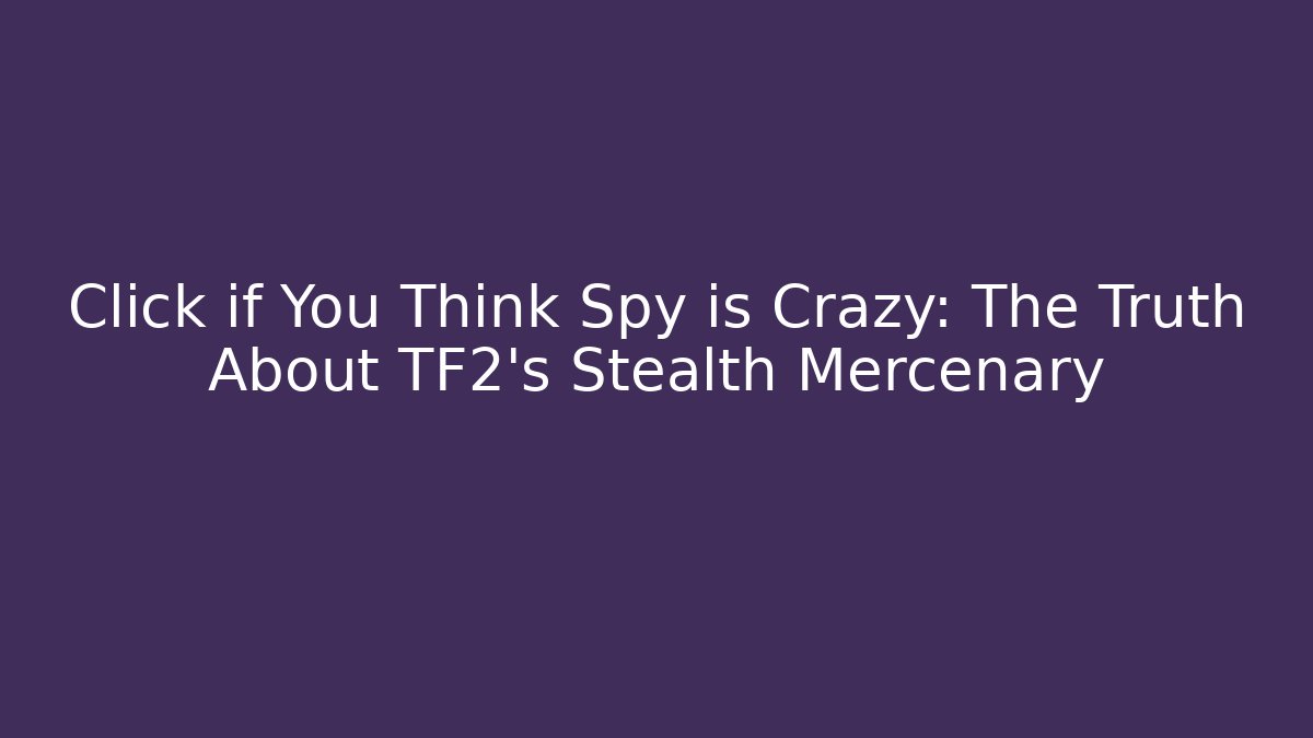 Click if You Think Spy is Crazy: The Truth About TF2's Stealth Mercenary