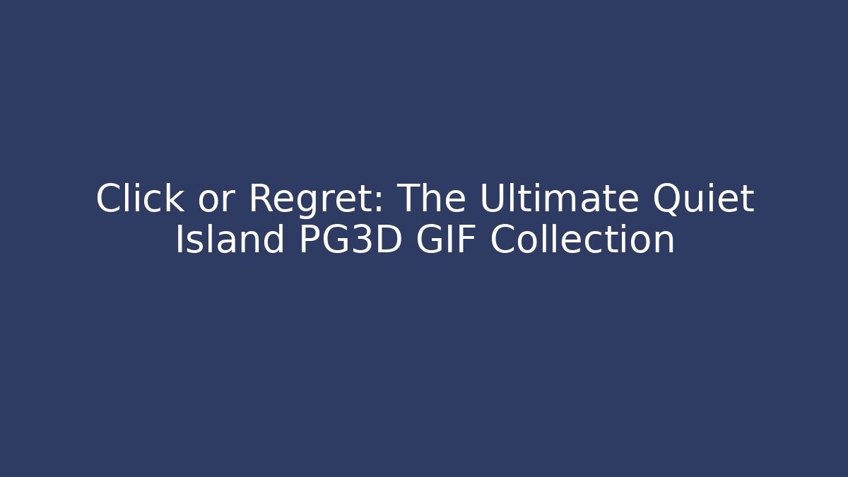 Click or Regret: The Ultimate Quiet Island PG3D GIF Collection