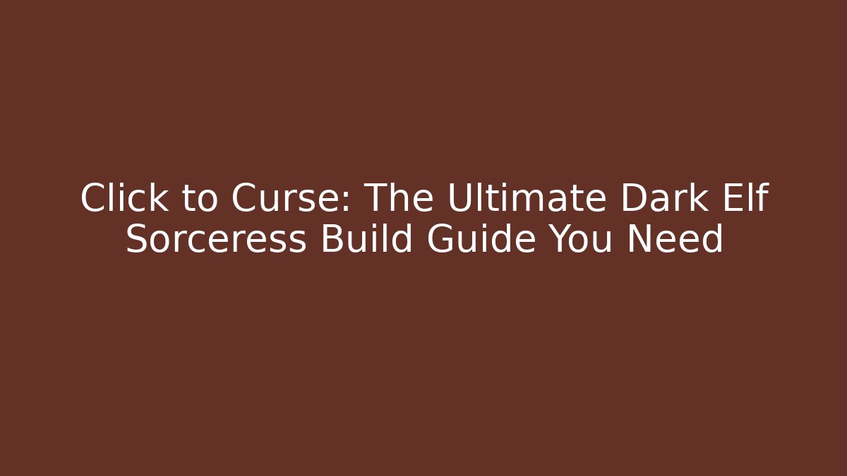 Click to Curse: The Ultimate Dark Elf Sorceress Build Guide You Need