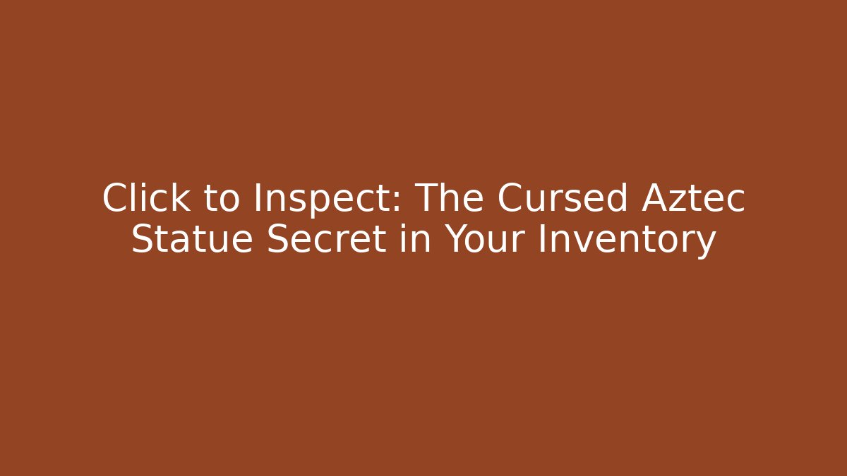 Click to Inspect: The Cursed Aztec Statue Secret in Your Inventory