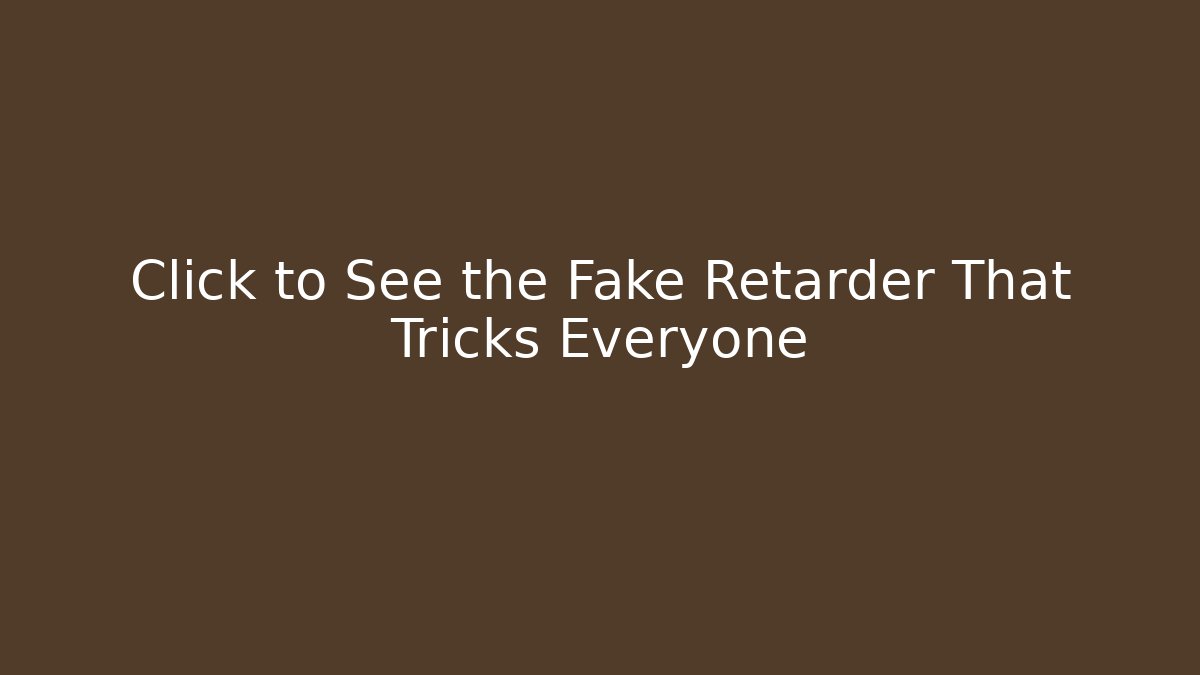 Click to See the Fake Retarder That Tricks Everyone