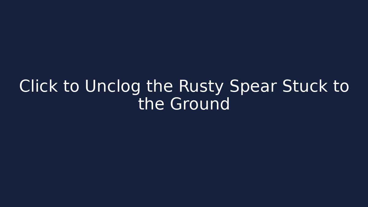 Click to Unclog the Rusty Spear Stuck to the Ground