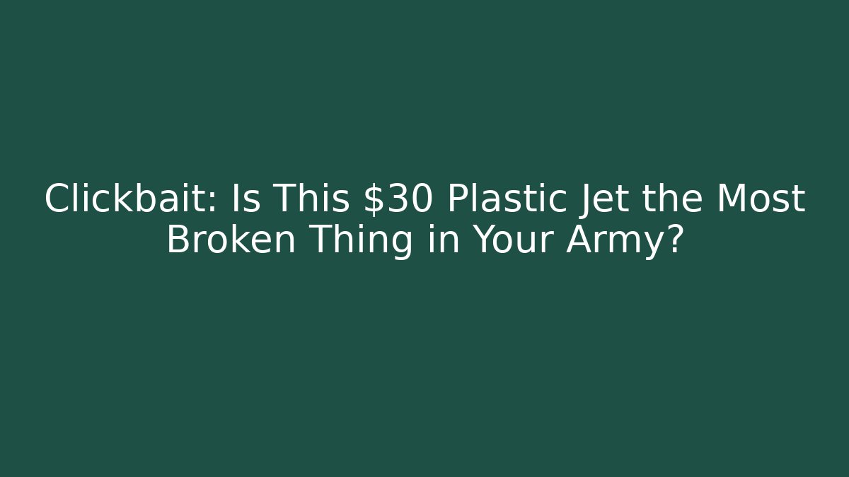 Clickbait: Is This $30 Plastic Jet the Most Broken Thing in Your Army?