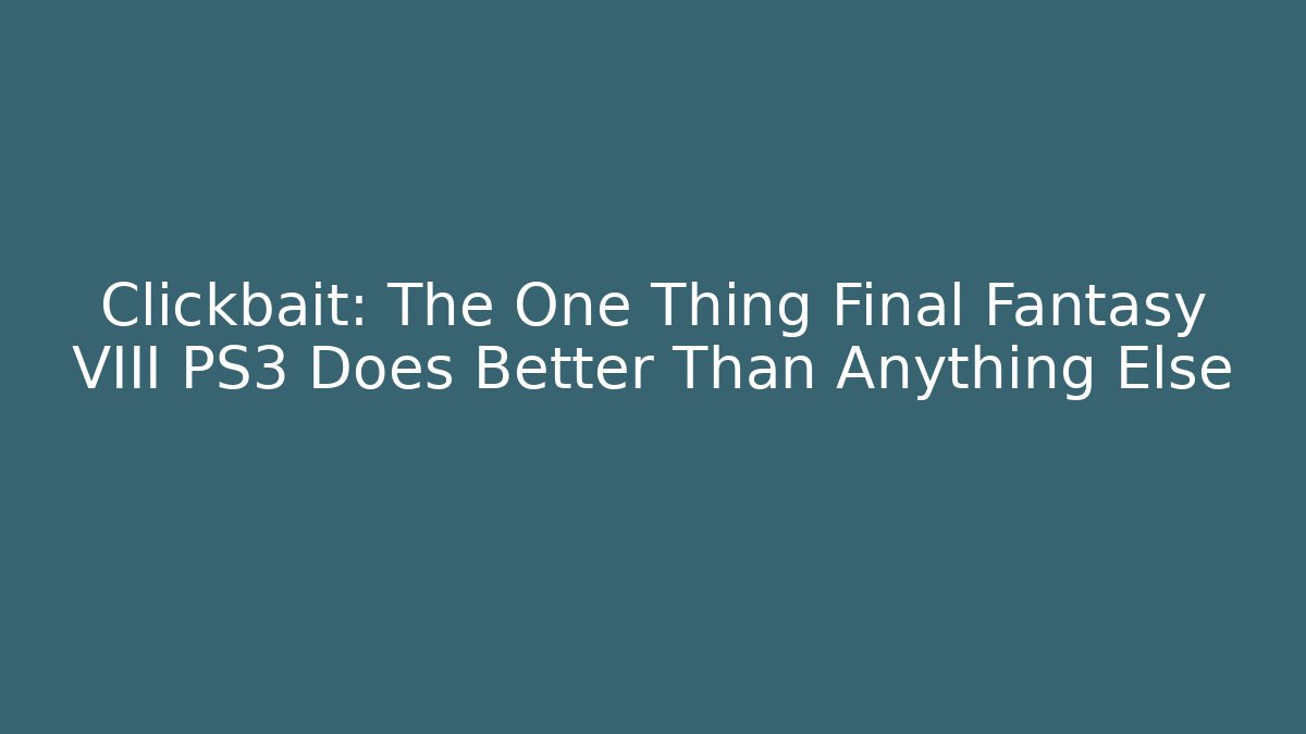 Clickbait: The One Thing Final Fantasy VIII PS3 Does Better Than Anything Else