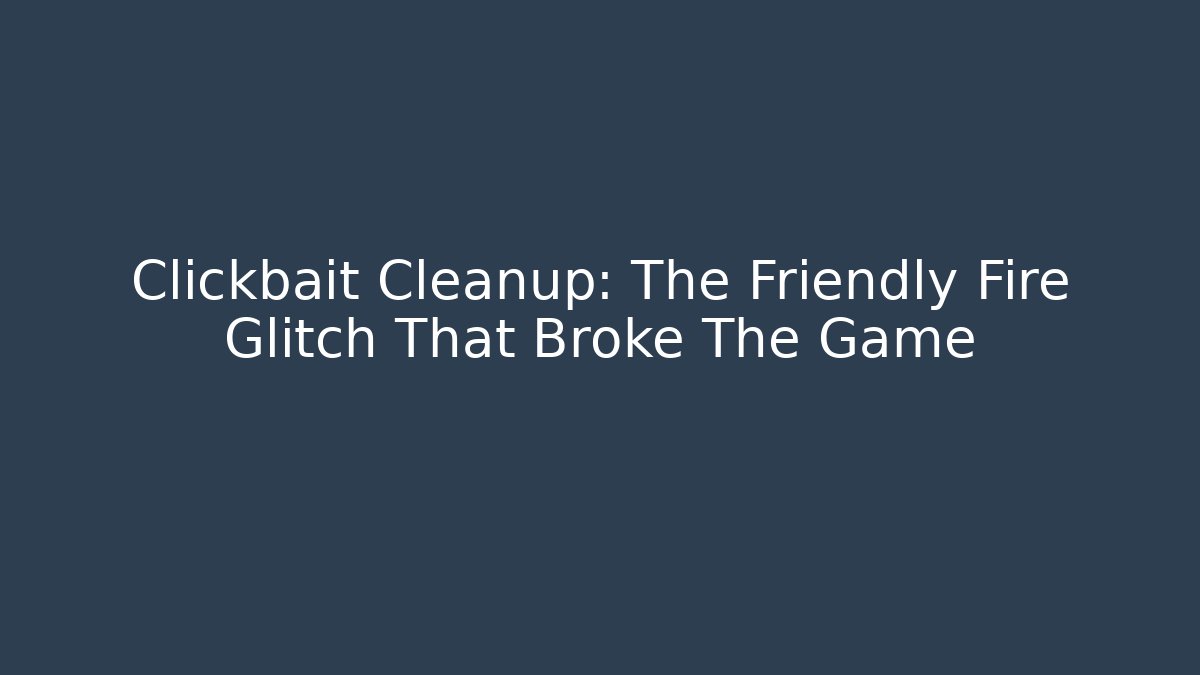 Clickbait Cleanup: The Friendly Fire Glitch That Broke The Game