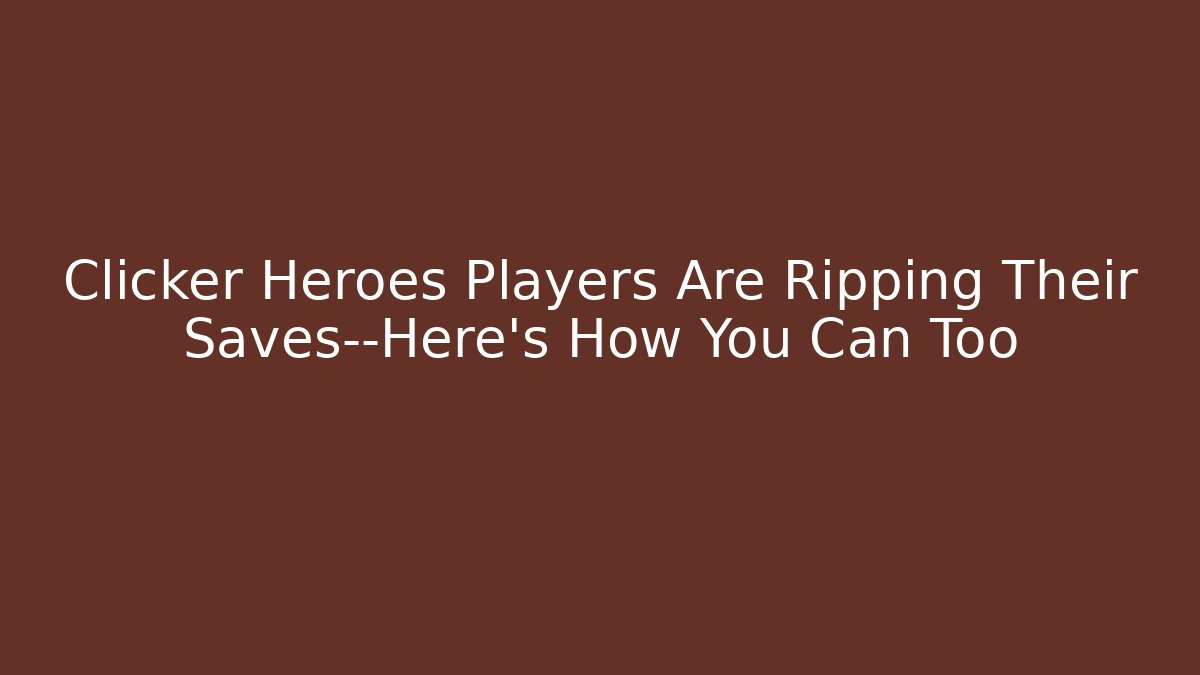 Clicker Heroes Players Are Ripping Their Saves—Here’s How You Can Too