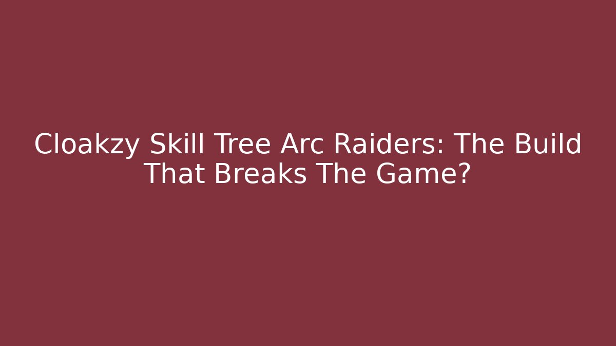 Cloakzy Skill Tree Arc Raiders: The Build That Breaks The Game?