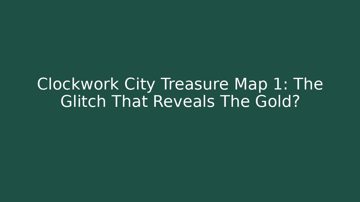 Clockwork City Treasure Map 1: The Glitch That Reveals The Gold?