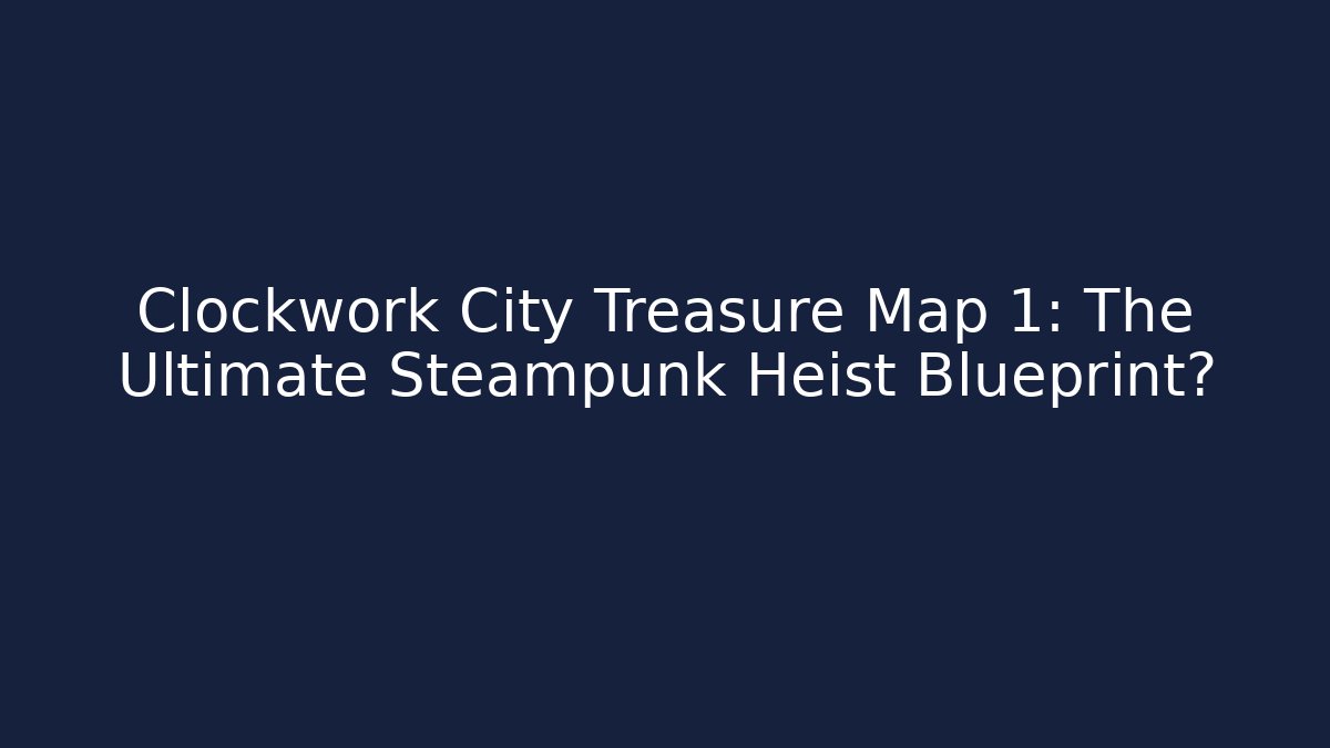 Clockwork City Treasure Map 1: The Ultimate Steampunk Heist Blueprint?