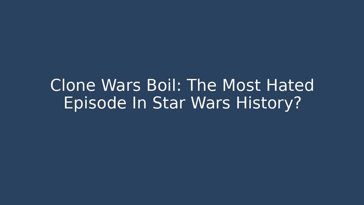 Clone Wars Boil: The Most Hated Episode In Star Wars History? - Critter Realm