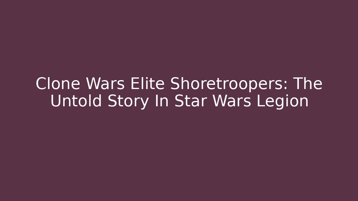 Clone Wars Elite Shoretroopers: The Untold Story In Star Wars Legion