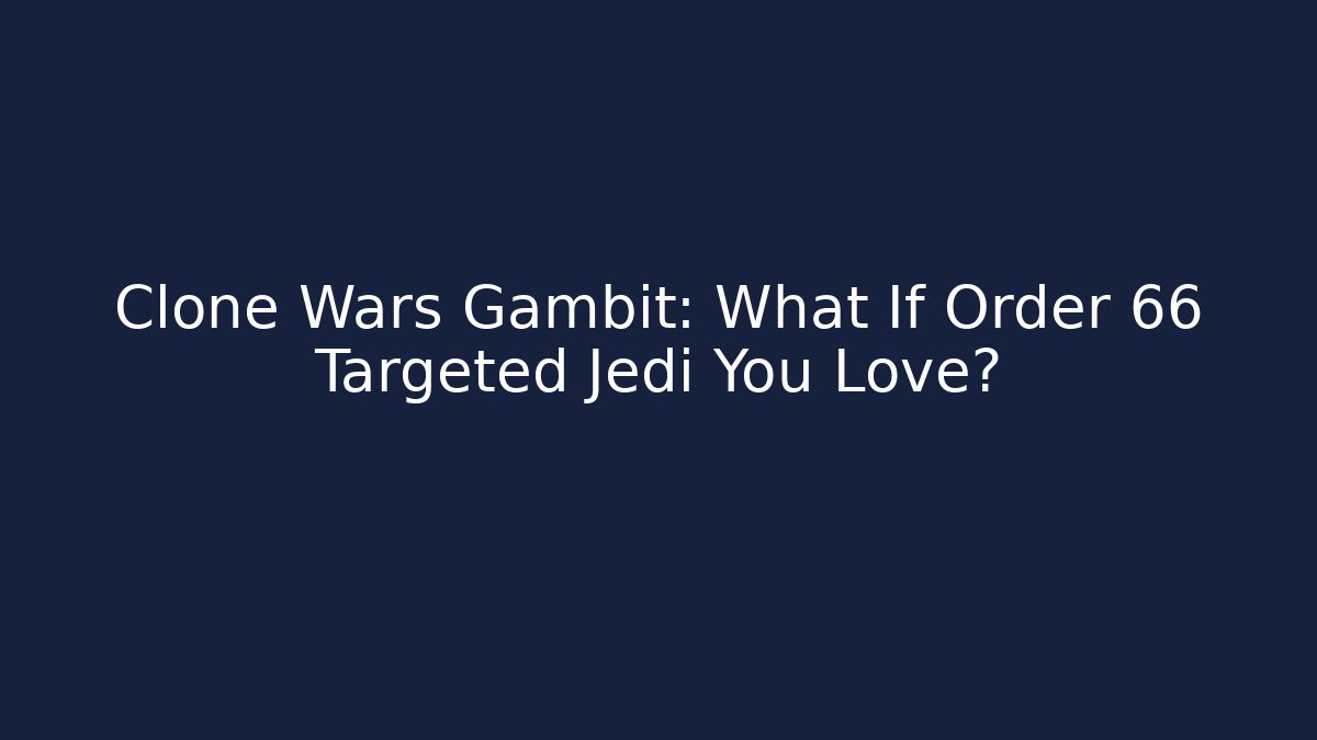 Clone Wars Gambit: What If Order 66 Targeted Jedi You Love? - Critter Realm
