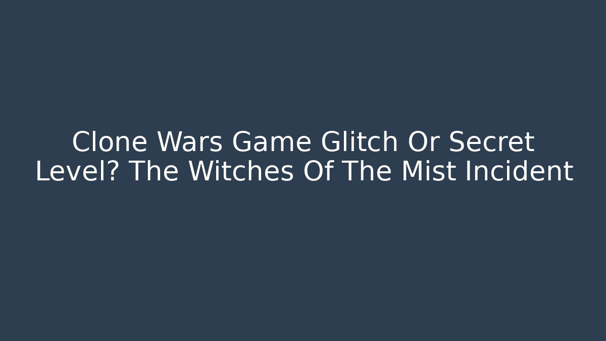 Clone Wars Game Glitch Or Secret Level? The Witches Of The Mist Incident