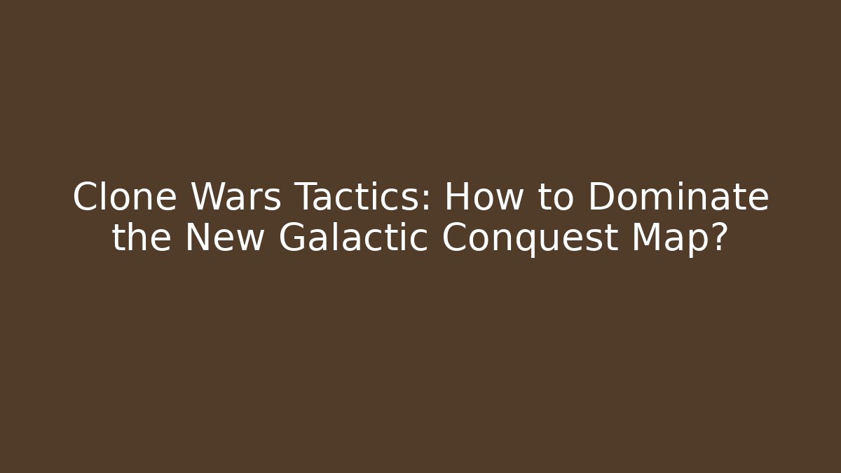 Clone Wars Tactics: How to Dominate the New Galactic Conquest Map?
