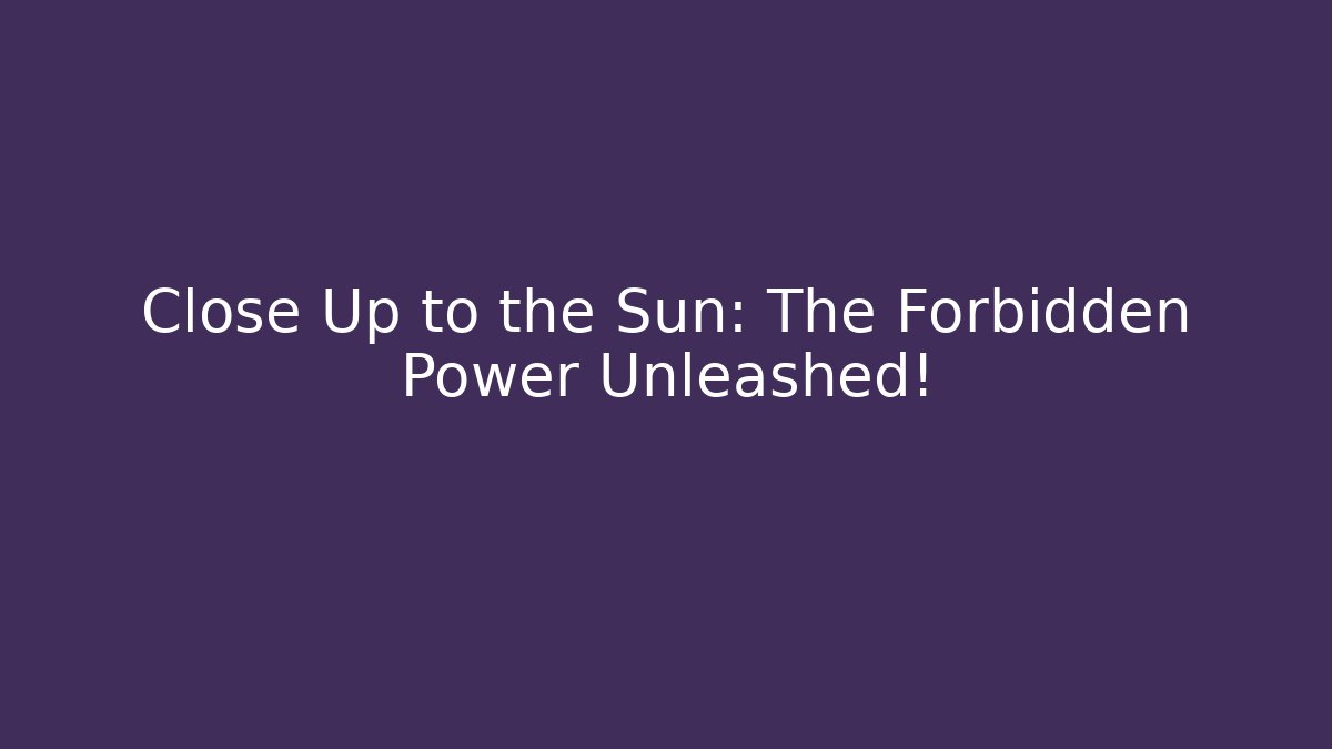 Close Up to the Sun: The Forbidden Power Unleashed!