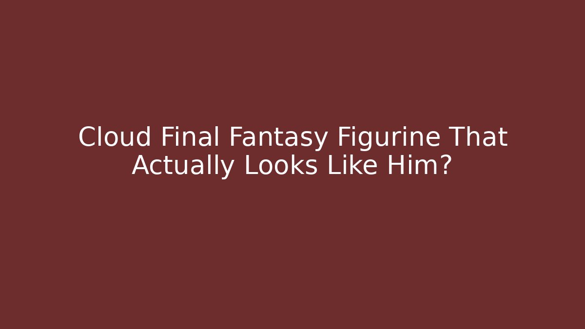 Cloud Final Fantasy Figurine That Actually Looks Like Him?