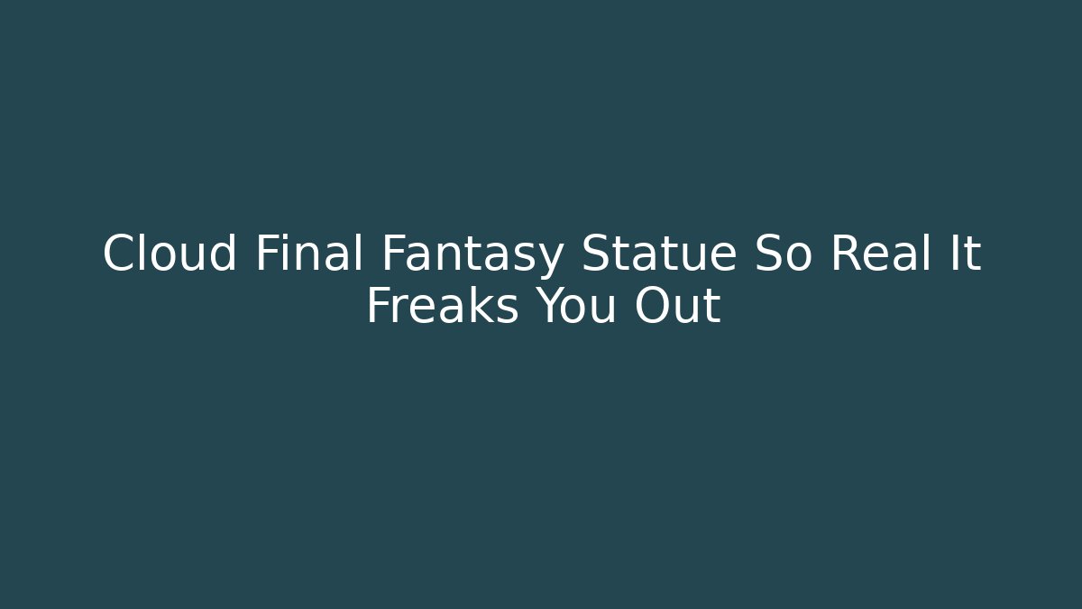 Cloud Final Fantasy Statue So Real It Freaks You Out