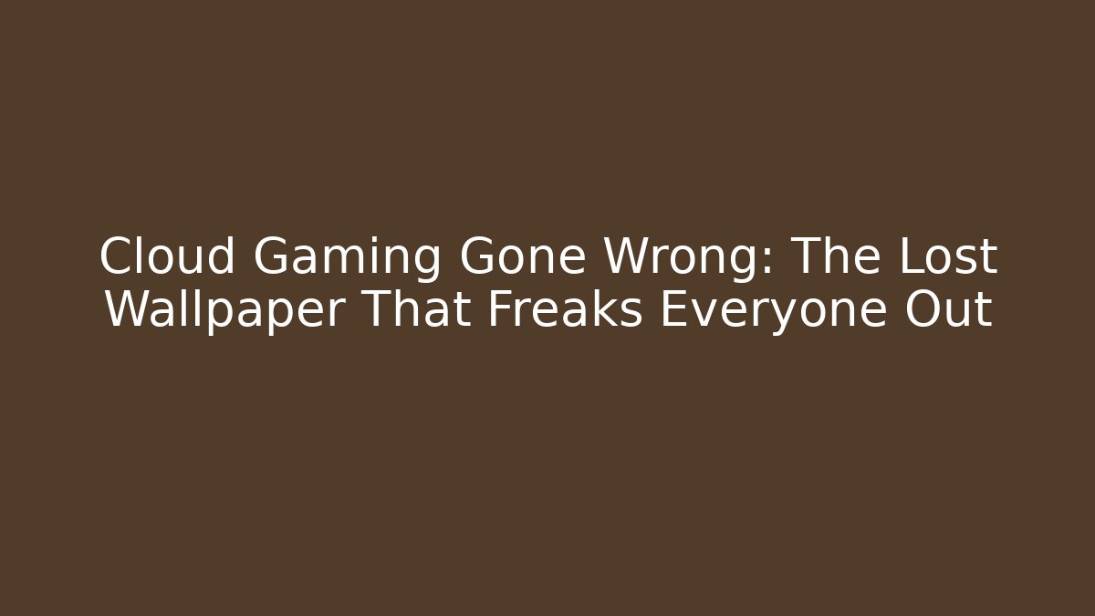 Cloud Gaming Gone Wrong: The Lost Wallpaper That Freaks Everyone Out