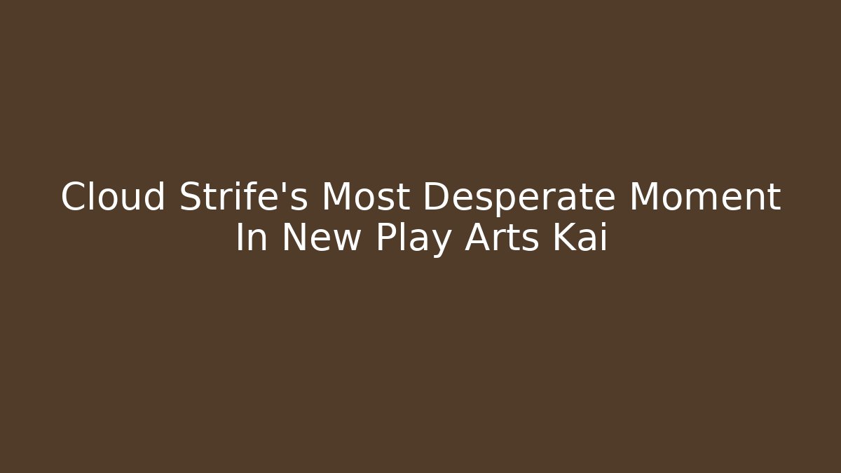 Cloud Strife's Most Desperate Moment In New Play Arts Kai