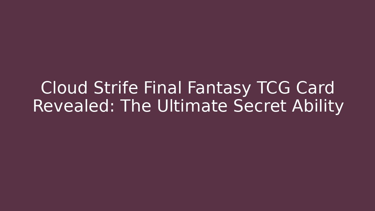 Cloud Strife Final Fantasy TCG Card Revealed: The Ultimate Secret Ability