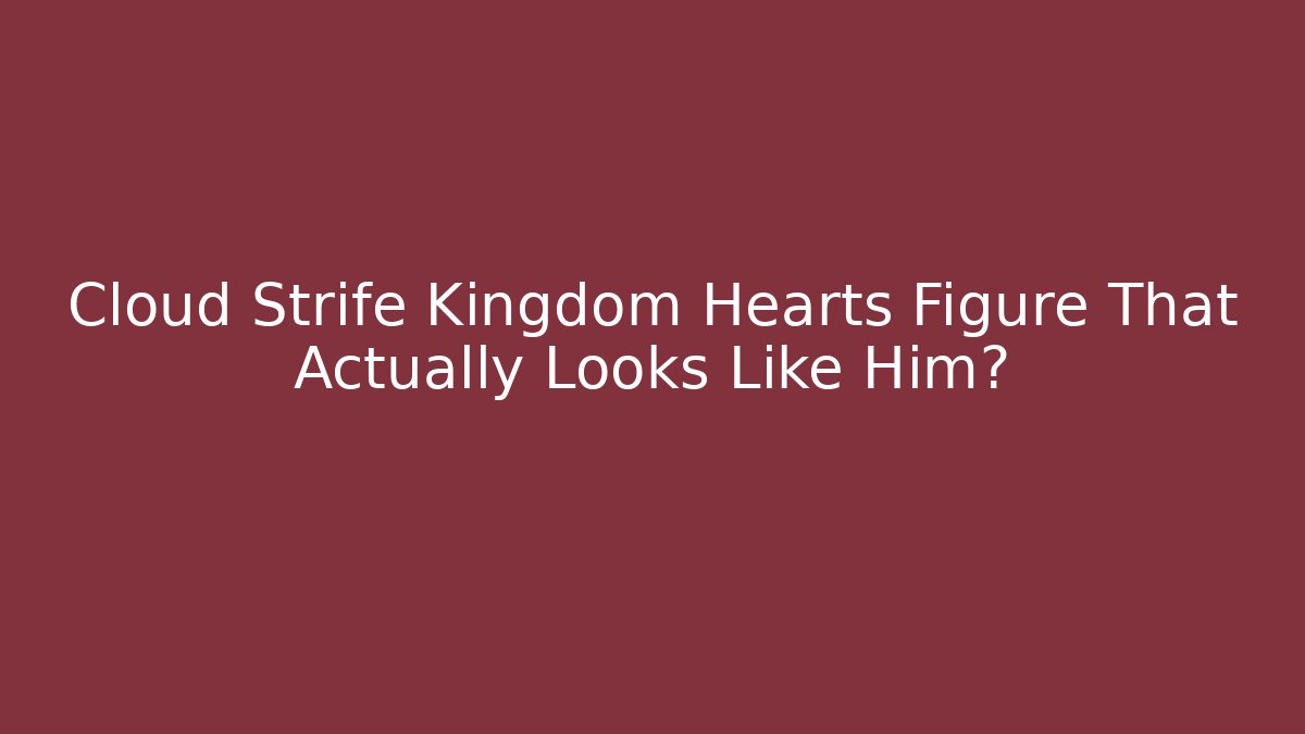 Cloud Strife Kingdom Hearts Figure That Actually Looks Like Him?