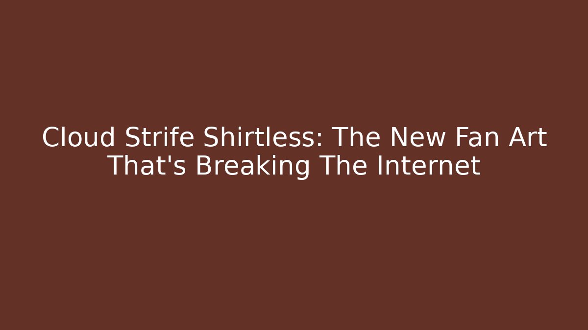 Cloud Strife Shirtless: The New Fan Art That's Breaking The Internet - Critter Realm