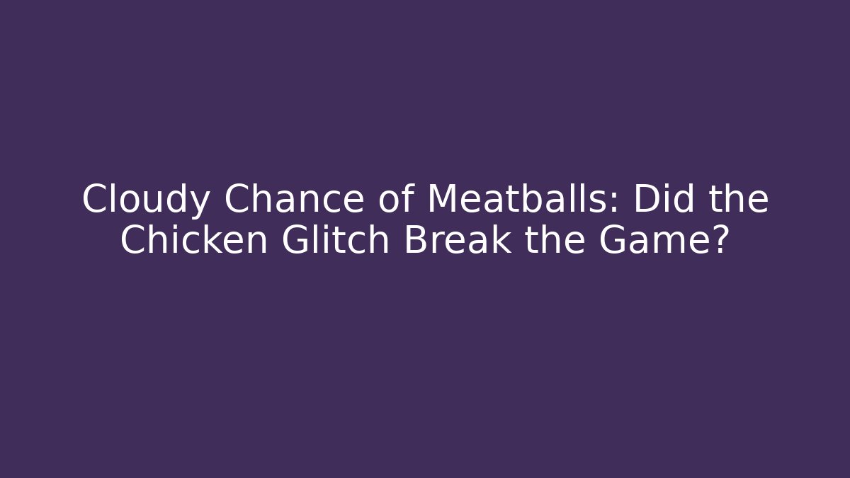 Cloudy Chance of Meatballs: Did the Chicken Glitch Break the Game?