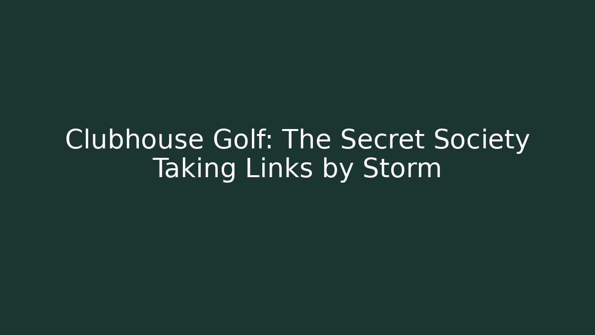 Clubhouse Golf: The Secret Society Taking Links by Storm